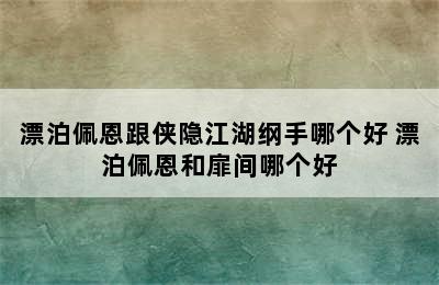 漂泊佩恩跟侠隐江湖纲手哪个好 漂泊佩恩和扉间哪个好